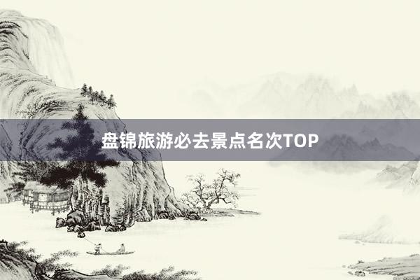 盘锦旅游必去景点名次TOP