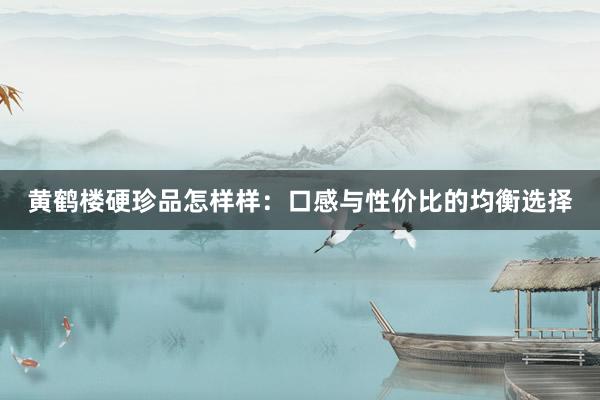 黄鹤楼硬珍品怎样样：口感与性价比的均衡选择