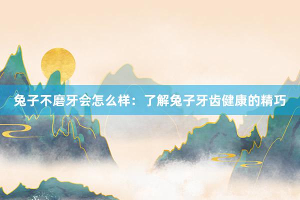兔子不磨牙会怎么样：了解兔子牙齿健康的精巧