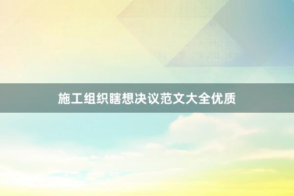 施工组织瞎想决议范文大全优质