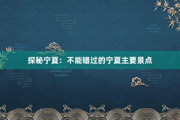 探秘宁夏：不能错过的宁夏主要景点