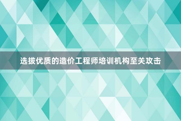 选拔优质的造价工程师培训机构至关攻击