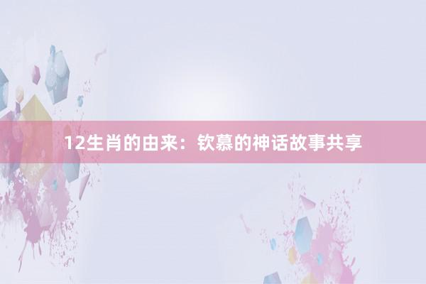 12生肖的由来：钦慕的神话故事共享