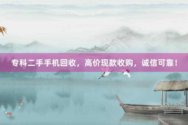 专科二手手机回收，高价现款收购，诚信可靠！