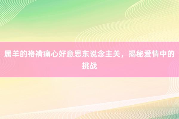 属羊的袼褙痛心好意思东说念主关，揭秘爱情中的挑战