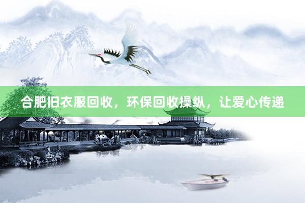 合肥旧衣服回收，环保回收操纵，让爱心传递