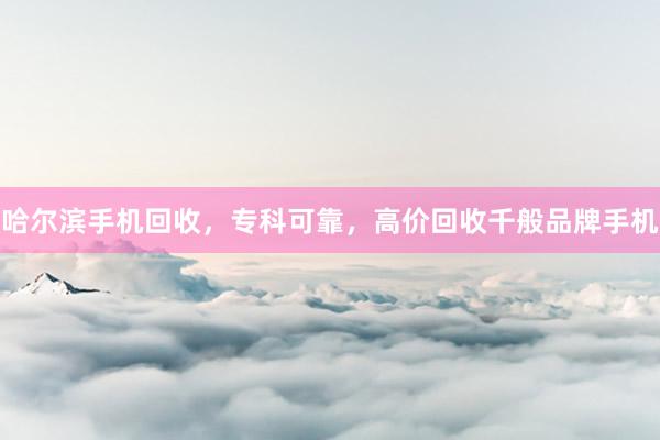 哈尔滨手机回收，专科可靠，高价回收千般品牌手机