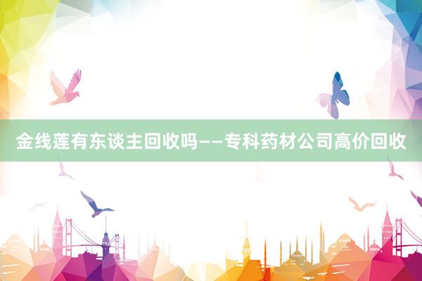 金线莲有东谈主回收吗——专科药材公司高价回收